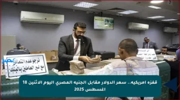 قفزة أمريكية.. سعر الدولار مقابل الجنيه المصري اليوم الاثنين 18 أغسطس 2025